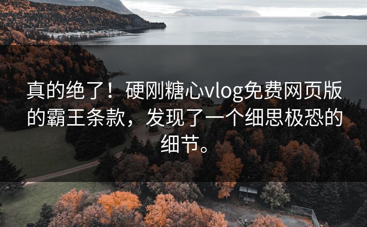 真的绝了！硬刚糖心vlog免费网页版的霸王条款，发现了一个细思极恐的细节。