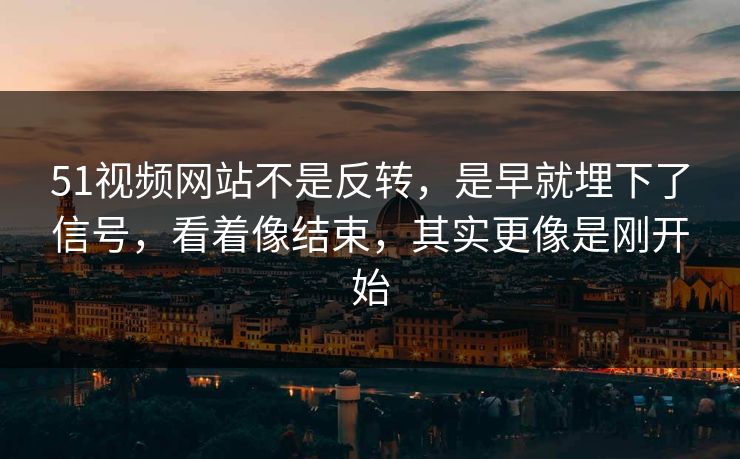 51视频网站不是反转，是早就埋下了信号，看着像结束，其实更像是刚开始