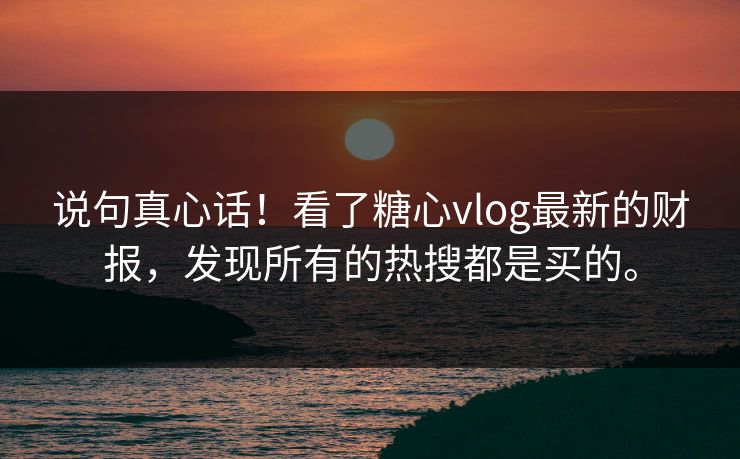 说句真心话！看了糖心vlog最新的财报，发现所有的热搜都是买的。