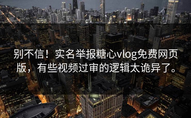 别不信！实名举报糖心vlog免费网页版，有些视频过审的逻辑太诡异了。