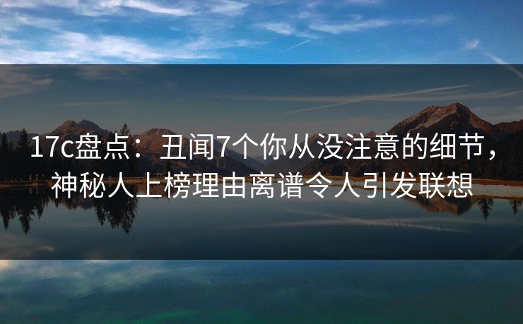 17c盘点：丑闻7个你从没注意的细节，神秘人上榜理由离谱令人引发联想
