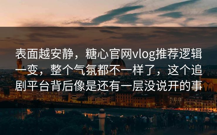 表面越安静，糖心官网vlog推荐逻辑一变，整个气氛都不一样了，这个追剧平台背后像是还有一层没说开的事